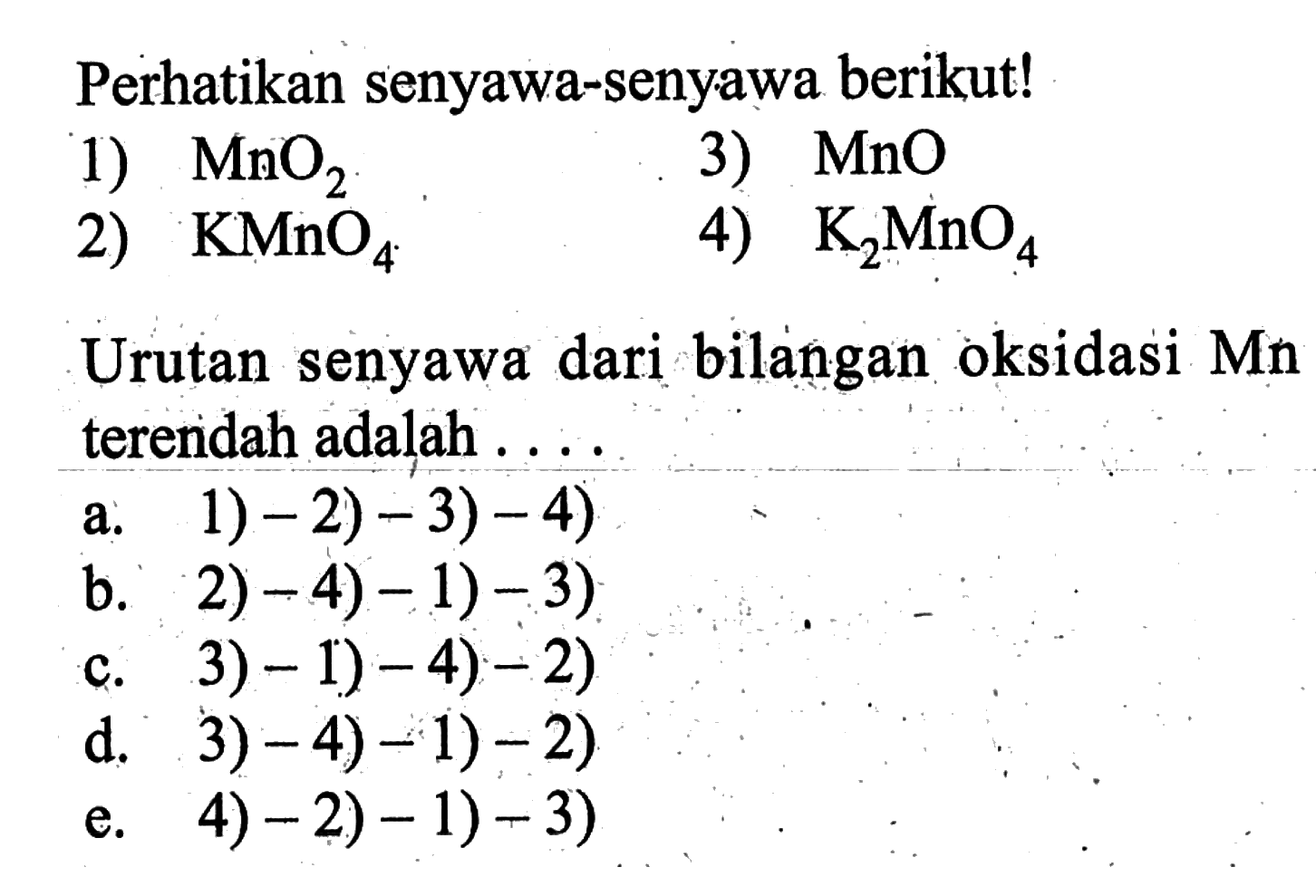 Perhatikan senyawa-senyawa berikut! 1) MnO2 3) MnO 2) KMnO4 4) K2MnO4 Urutan senyawa dari bilangan oksidasi Mn terendah adalah ....