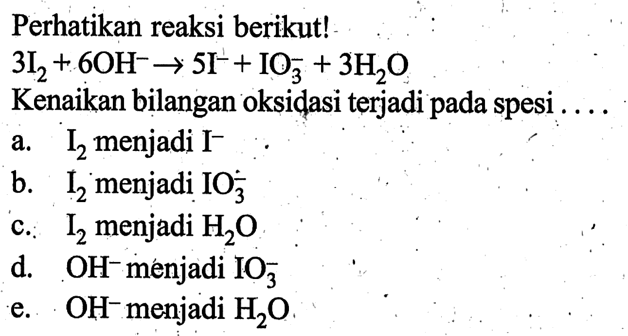 perhatikan reaksi berikut!3I2+6OH^- >5I^-+IO3^-+3H2OKenaikan bilangan oksidasi terjadi pada spesi ....