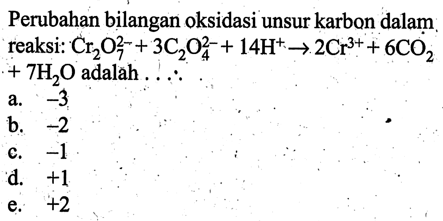 Perubahan bilangan oksidasi unsur karbon dalam reaksi:  Cr2O7^(2-)+3C2O4^(2-)+14H^(+)->2Cr^3(+)+6CO2+7H2O  adalah .....