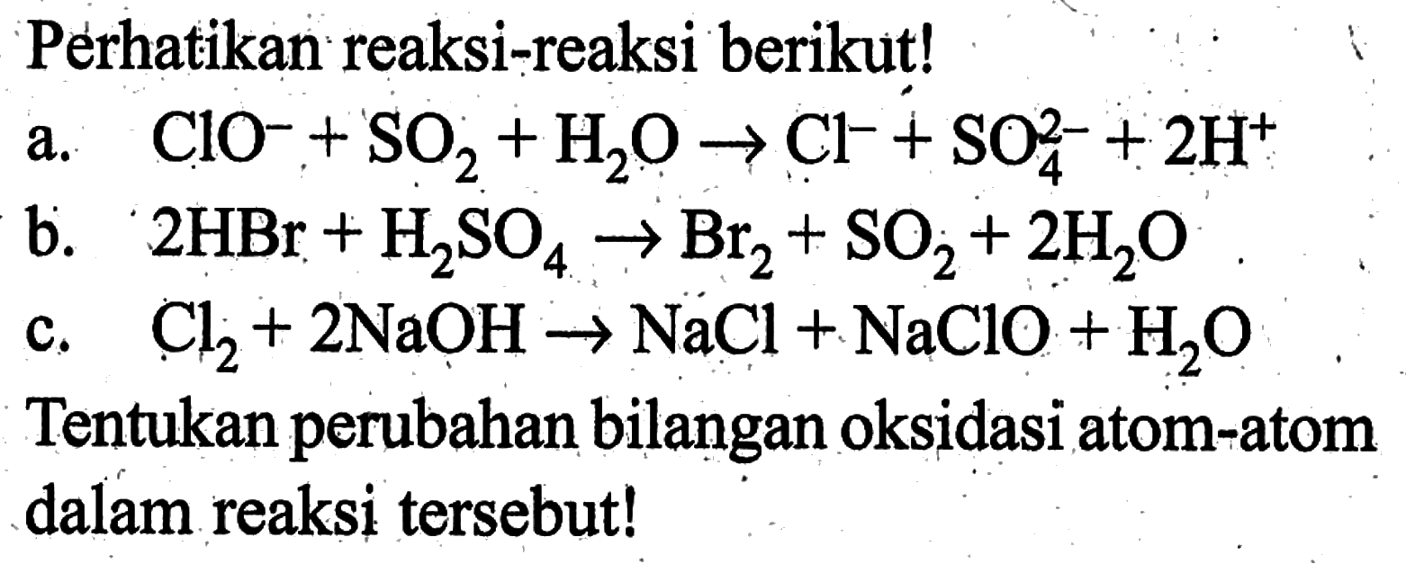 Pèrhatikan reaksi-reaksi berikut!a.  ClO^-+SO2+H2O -> Cl^-+SO4^2-+2 H^+ b.  2 HBr+H2SO4 -> Br2+SO2+2 H2O c.  Cl2+2 NaOH -> NaCl+NaClO+H2O Tentukan perubahan bilangan oksidasi atom-atom dalam reaksi tersebut! 