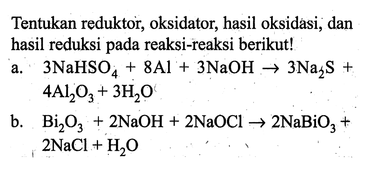 Tentukan reduktor, oksidator, hasil oksidási, dan hasil reduksi pada reaksi-reaksi berikut!a.  3 NaHSO4+8 Al+3 NaOH -> 3 Na2 S+  4 Al/2 O3+3 H2 O b.  Bi/2 O3+2 NaOH+2 NaOCl -> 2 NaBiO3+   2 NaCl+H2 O 