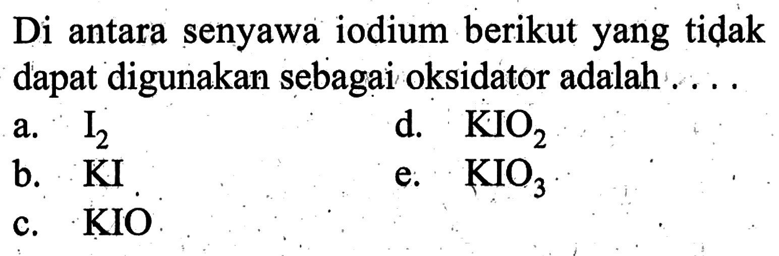 Di antara senyawa iodium berikut yang tidak dapat digunakan sebagai oksidator adalah ....a.  I2 
d.  KIO2 
b.  KI 
e.  KIO3 
c. KIO