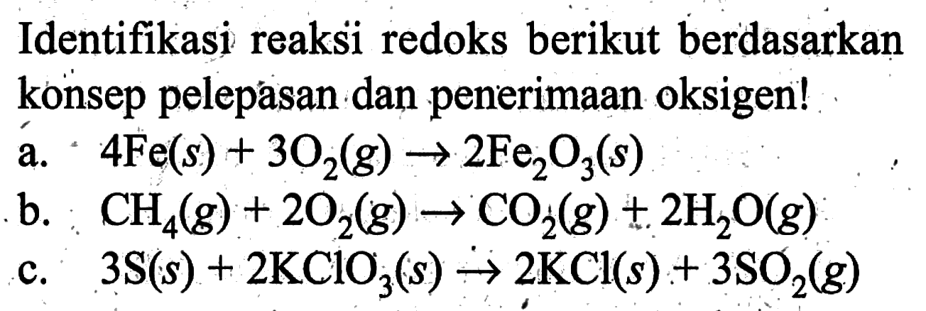 Identifikasi reaksi redoks berikut berdasarkan konsep pelepasan dan penerimaan oksigen!a. 4Fe(s)+3O2(g) -> 2Fe2O3(s)b. CH4(g)+2O2(g) -> CO2(g)+2H2O(g)c. 3S(s)+2KClO3(s) -> 2KCl(s)+3SO2(g)