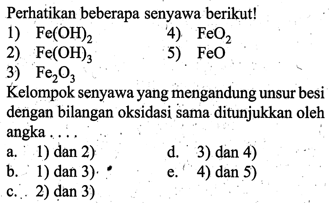 Perhatikan beberapa senyawa berikut!1)  Fe(OH)2 4)  FeO2 2)  Fe(OH)3 5)  FeO 3)  Fe2O3 Kelompok senyawa yang mengandung unsur besi dengan bilangan oksidasi sama ditunjukkan oleh angka ....