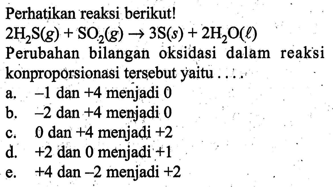 Perhatikan reaksi berikut!
 2 H_(2) ~S(g)+SO_(2)(g) -> 3 ~S(s)+2 H_(2) O(l) 
Perubahan bilangan oksidasi dalam reaksi konproporsionasi tersebut yaitu ....