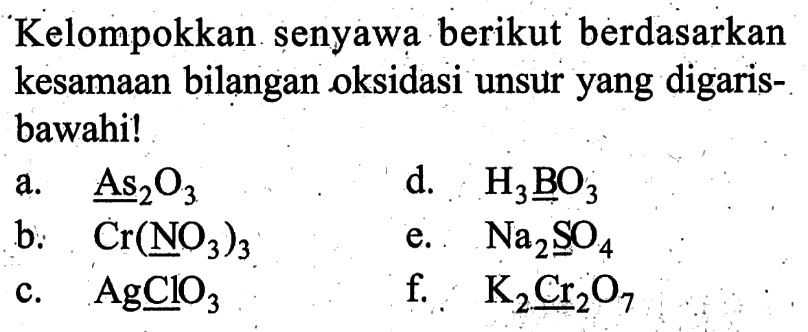 Kelompokkan senyawa berikut berdasarkan kesamaan bilangan oksidasi unsur yang digarisbawahi!
a.  As2 O3 
d.   H3BO3 
b.   Cr(NO3)(3) 
e.  Na2 SO4 
c.  AgClO3 
f.   K2 Cr2 O7 