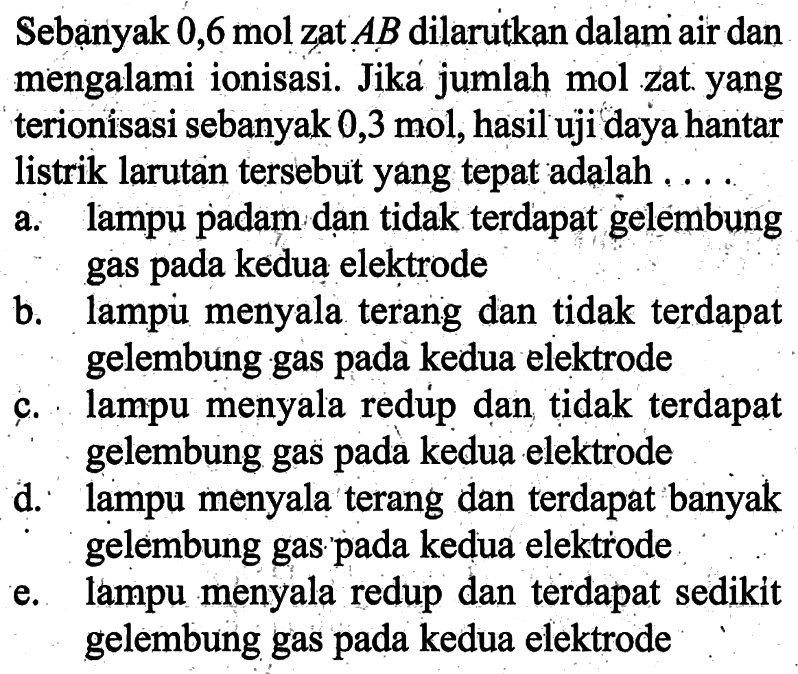 Sebạnyak 0,6 mol zat AB dilarutkan dalam air dan mengalami ionisasi. Jiká jumlah mol zat yang terionisasi sebanyak 0,3 mol, hasil uji daya hantar listrik larutan tersebut yang tepat adalah ....