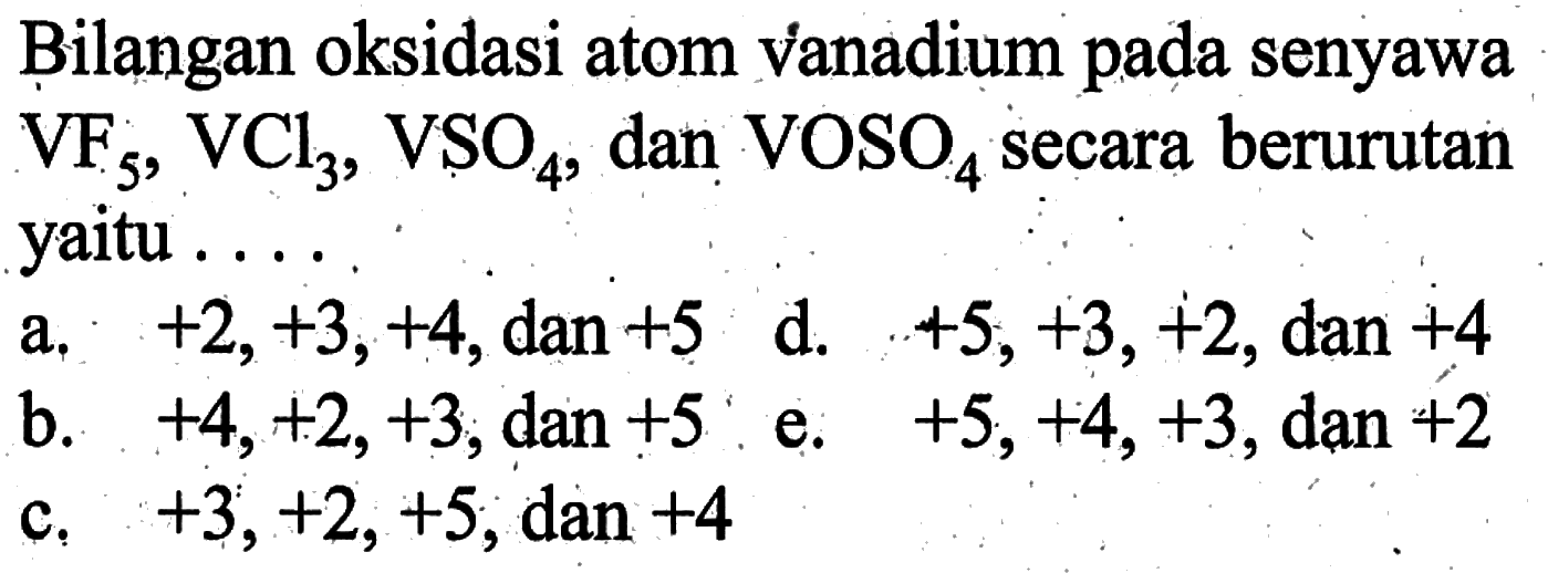 Bilangan oksidasi atom vanadium pada senyawa VF5, VCl3, VSO4, dan VOSO4 secara berurutan yaitu ....