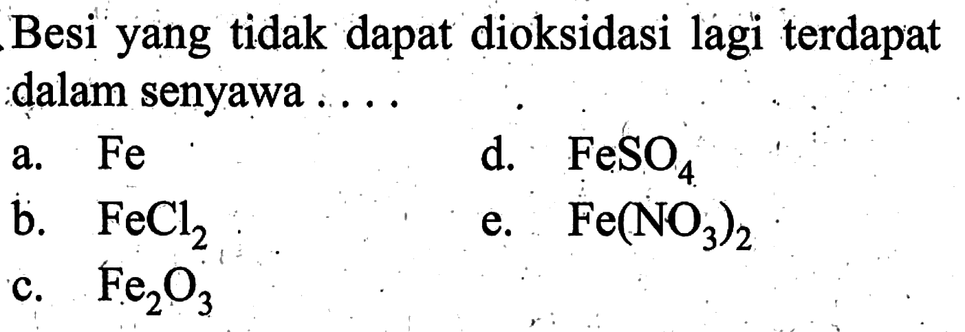 Besi yang tidak dapat dioksidasi lagi terdapat dalam senyawa ... a. Fe 
d. FeSO4 
b. FeCl2 
e. Fe(NO3)2 
c. Fe2O3 