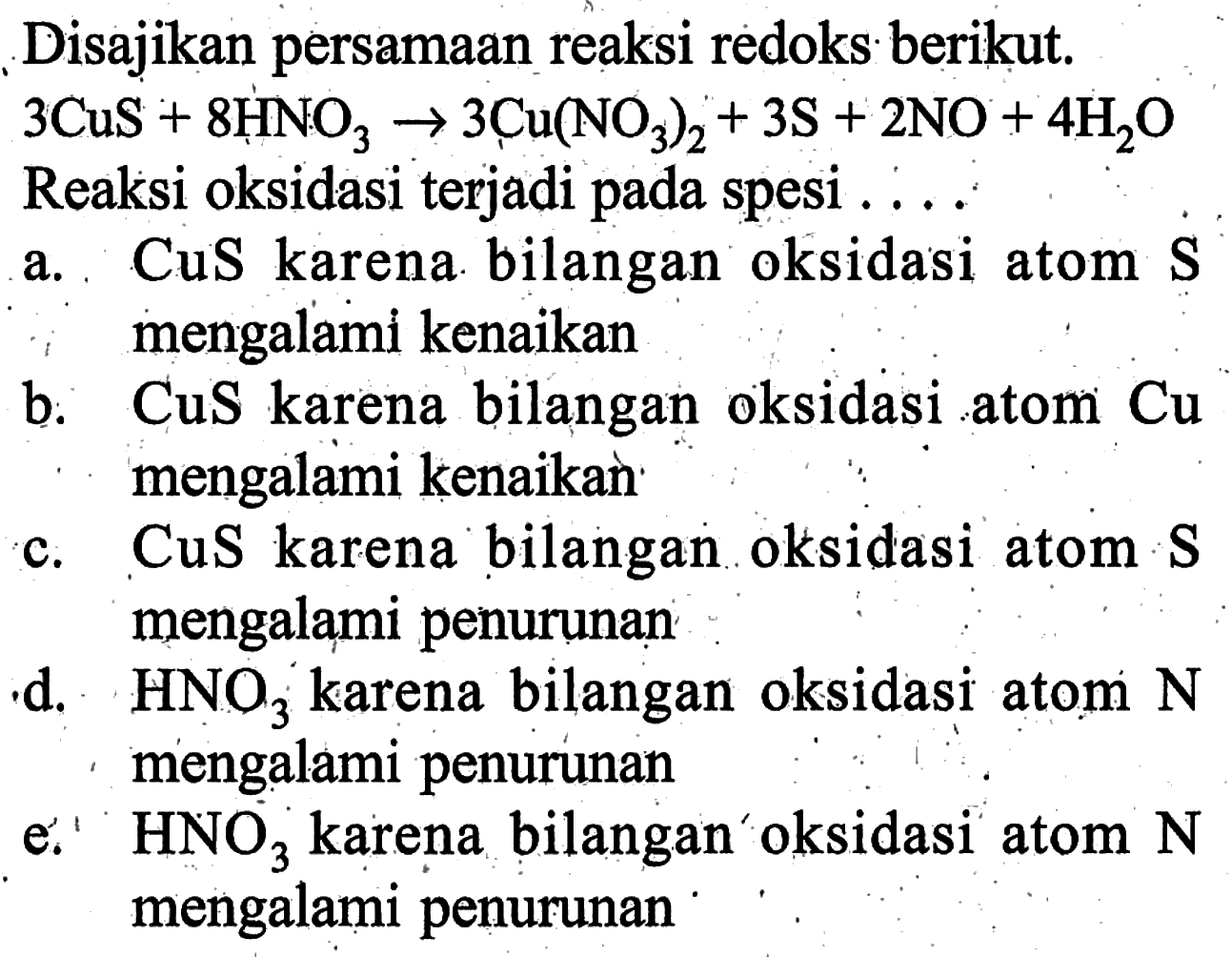 Disajikan persamaan reaksi redoks berikut.  3CuS + 8HNO3 -> 3Cu(NO3)2 + 3S +2NO + 4H2O  Reaksi oksidasi terjadi pada spesi ....