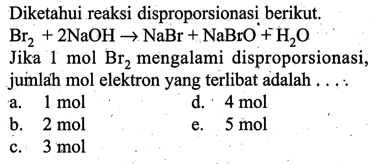 Diketahui reaksi disproporsionasi berikut. Br2+2NaOH -> NaBr+NaBrO+H2 OJika 1 mol Br2 mengalami disproporsionasi, jumlah mol elektron yang terlibat adalah ...: