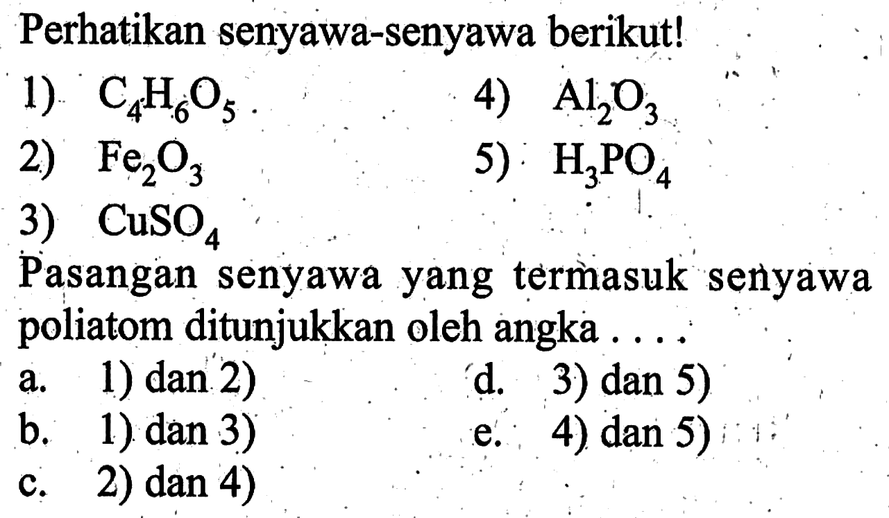 Perhatikan senyawa-senyawa berikut! 1) C4H6O5 4) Al2O3 2) Fe2O3 5) H3PO4 3) CuSO4 Pasangan senyawa yang termasuk senyawa poliatom ditunjukkan oleh angka ....