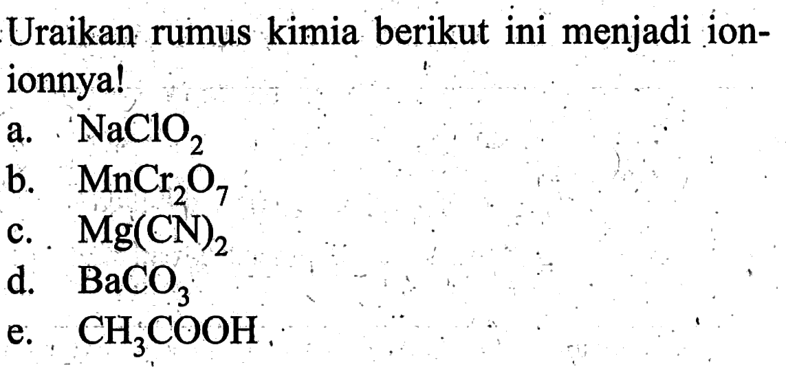 Uraikan rumus kimia berikut ini menjadi ion-ionnya! a. NaClO2 b. MnCr2O7 C. Mg(CN)2 d. BaCO3 e. CH3COOH