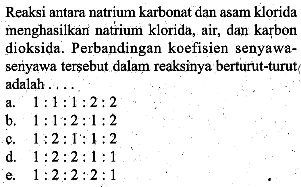 Reaksi antara natrium karbonat dan asam klorida menghasilkan natrium klorida, air, dan karbon dioksida. Perbandingan koefisien senyawasenyawa tersebut dalam reaksinya berturut-turut adalah ....