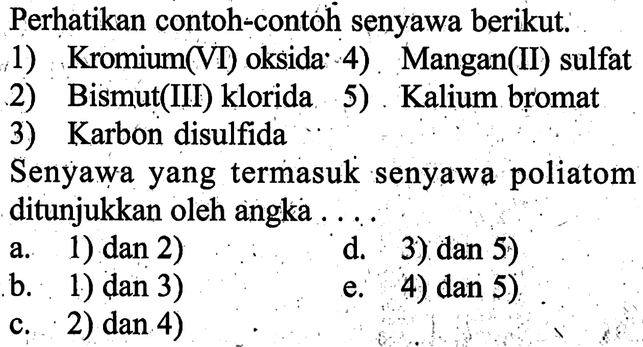 Perhatikan contoh-contoh senyawa berikut:1) Kromium(VI) oksida 2) Bismut(III) klorida 3) Karbon disulfida4) Mangan(II) sulfat5) Kalium bromatSenyawa yang termasuk senyawa poliatom ditunjukkan oleh angka ....