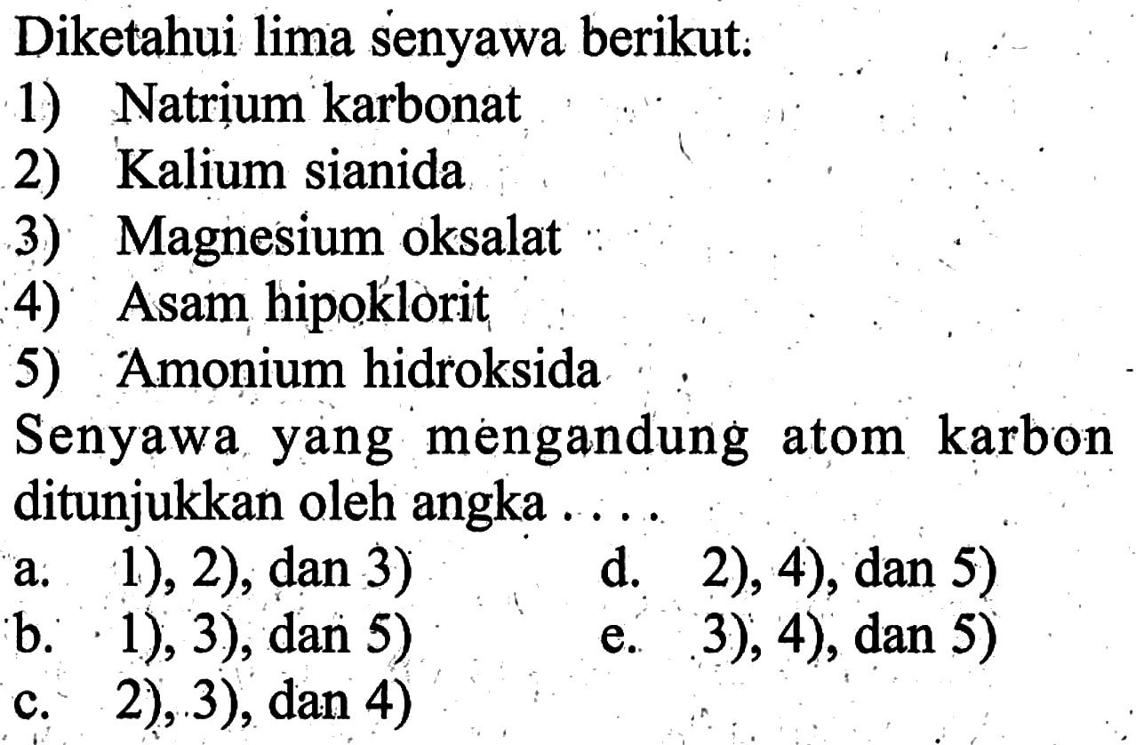 Diketahui lima senyawa berikut. 1) Natrium karbonat 2) Kalium sianida 3) Magnesium oksalat 4) Asam hipoklorit 5) Amonium hidroksida Senyawa yang mengandung atom karbon ditunjukkan oleh angka....