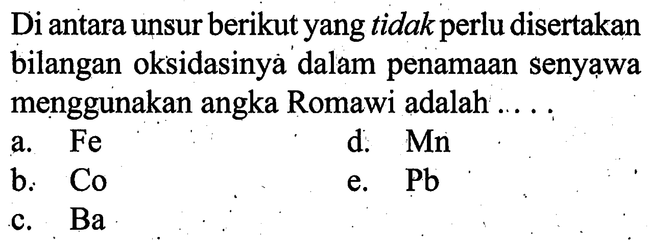 Di antara unsur berikut yang tidak perlu disertakan bilangan oksidasinya dalam penamaan senyawa menggunakan angka Romawi adalah .....