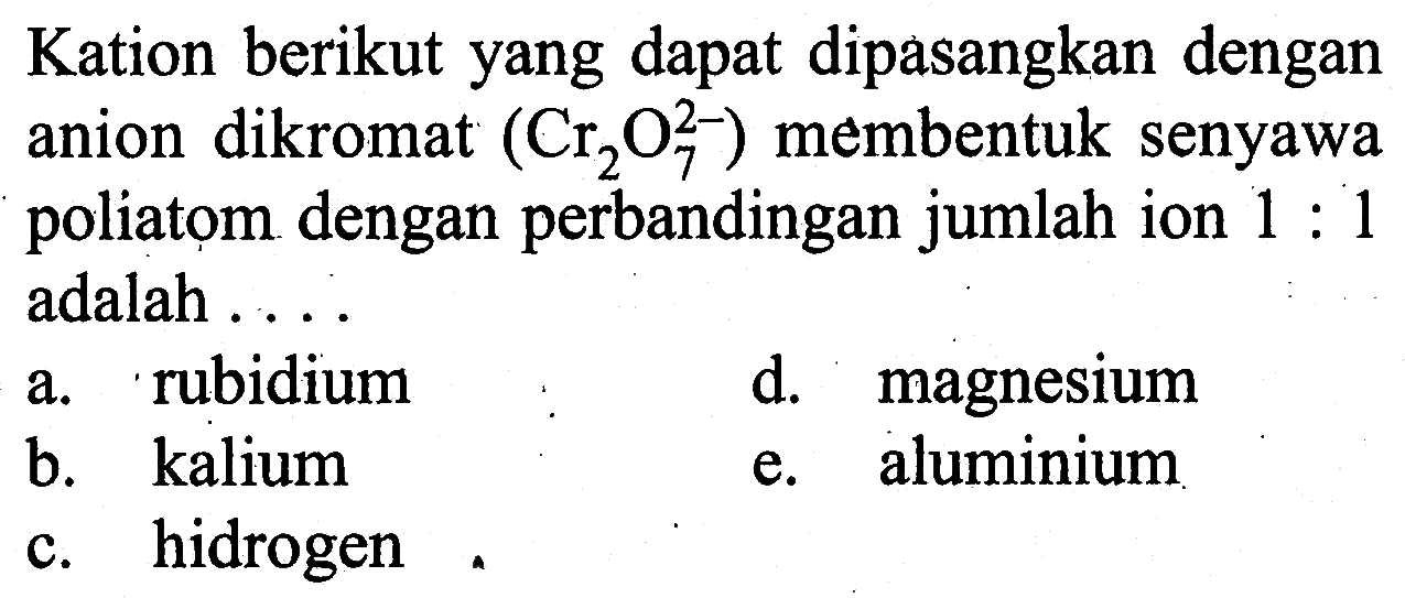 Kation berikut yang dapat dipasangkan dengan anion dikromat (Cr2)7^(2-) ) membentuk senyawa poliatom dengan perbandingan jumlah ion 1 : 1 adalah....