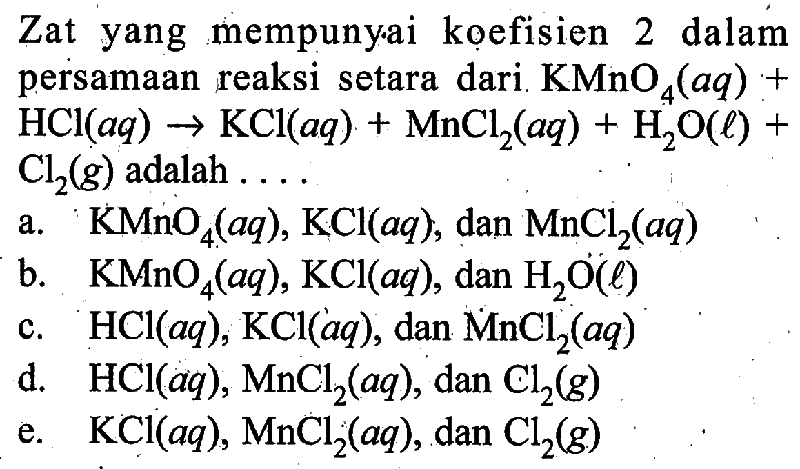 Zat yang mempunyai kọefisien 2 dalam persamaan reaksi setara dari. KMnO4(aq)+HCl(aq)->KCl(aq)+MnCl2(aq)+H2O(l)+Cl2(g) adalah.... 