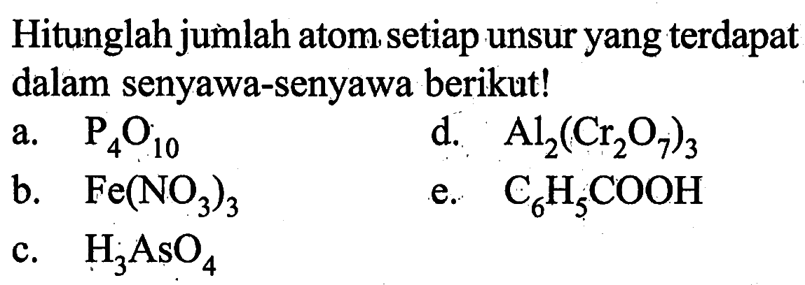 Hitunglah jumlah atom setiap unsur yang terdapat dalam senyawa-senyawa berikut!a. P4O10d. Al2(Cr2O7)3b. Fe(NO3)3e. C6H5COOHc. H3AsO4