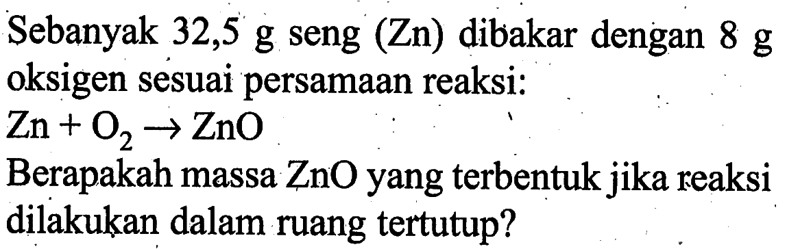 Sebanyak 32,5 g seng (Zn) dibakar dengan 8 g oksigen sesuai persamaan reaksi:Zn+O2->ZnOBerapakah massa ZnO yang terbentuk jika reaksi dilakukan dalam ruang tertutup?