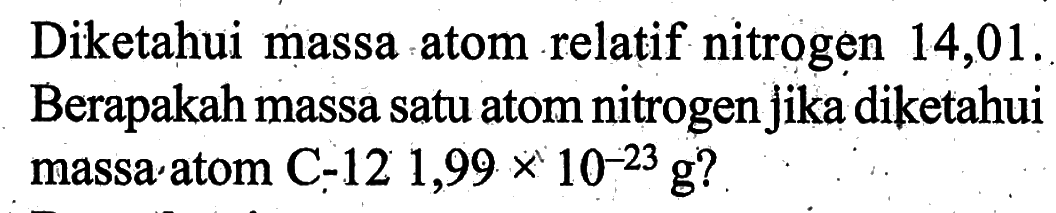 Diketahui massa atom relatif nitrogen 14,01. Berapakah massa satu atom nitrogen jika diketahui massa atom C-12 1,99 x 10^(-23) g? 