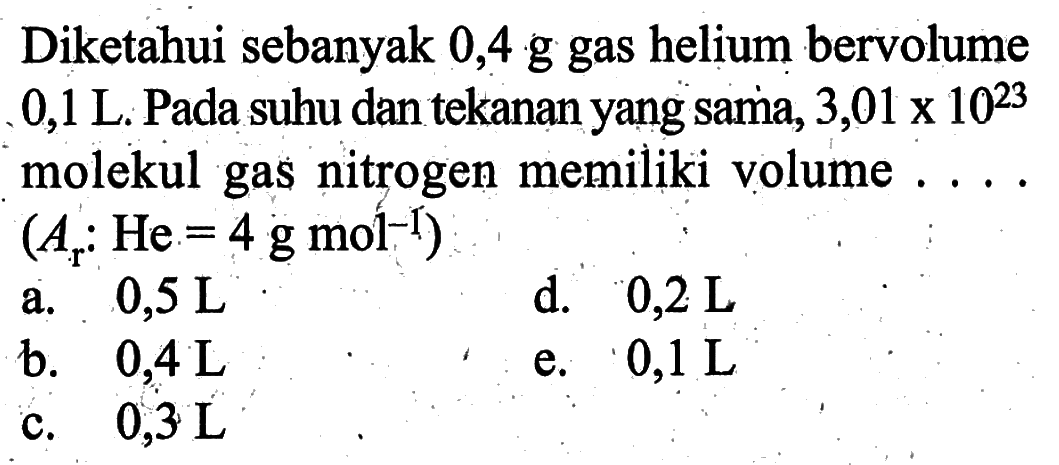 Diketahui sebanyak 0,4 g gas helium bervolume 0,1 L. Pada suhu dan tekanan yang sama, 3,01x10^23 molekul gas nitrogen memiliki volume .... (Ar: He=4 g mol^-1)