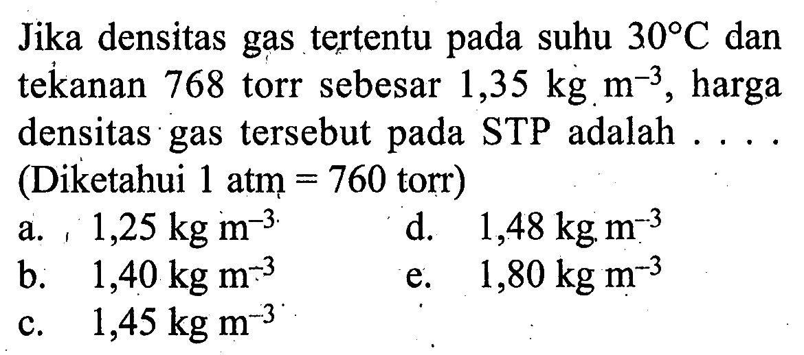 Jika densitas gas tertentu pada suhu 30 C dan tekanan 768 torr sebesar 1,35 kg m^-3, harga densitas gas tersebut pada STP adalah .... (Diketahui  1 atm=760  torr)