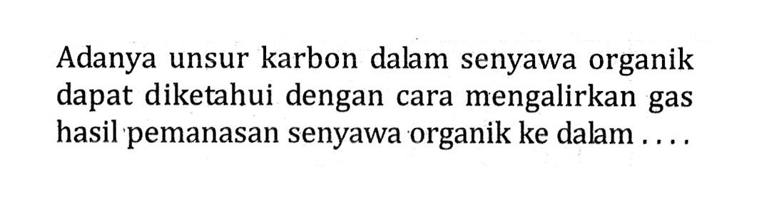 Adanya unsur karbon dalam senyawa organik dapat diketahui dengan cara mengalirkan gas hasil pemanasan senyawa organik ke dalam . . . .