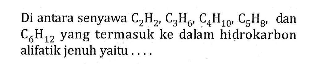 Di antara senyawa C2H2 , C3H6 , C4H10 , C5H8 , dan C6H12 yang termasuk ke dalam hidrokarbon alifatik jenuh yaitu . . . .