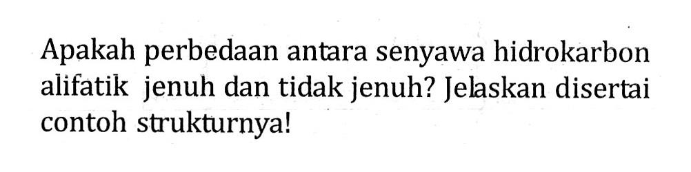 Apakah perbedaan antara senyawa hidrokarbon alifatik jenuh dan tidak jenuh? Jelaskan disertai contoh strukturnya!