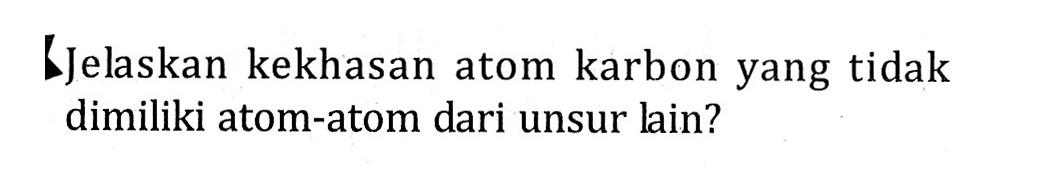 Jelaskan kekhasan atom karbon yang tidak dimiliki atom-atom dari unsur lain?