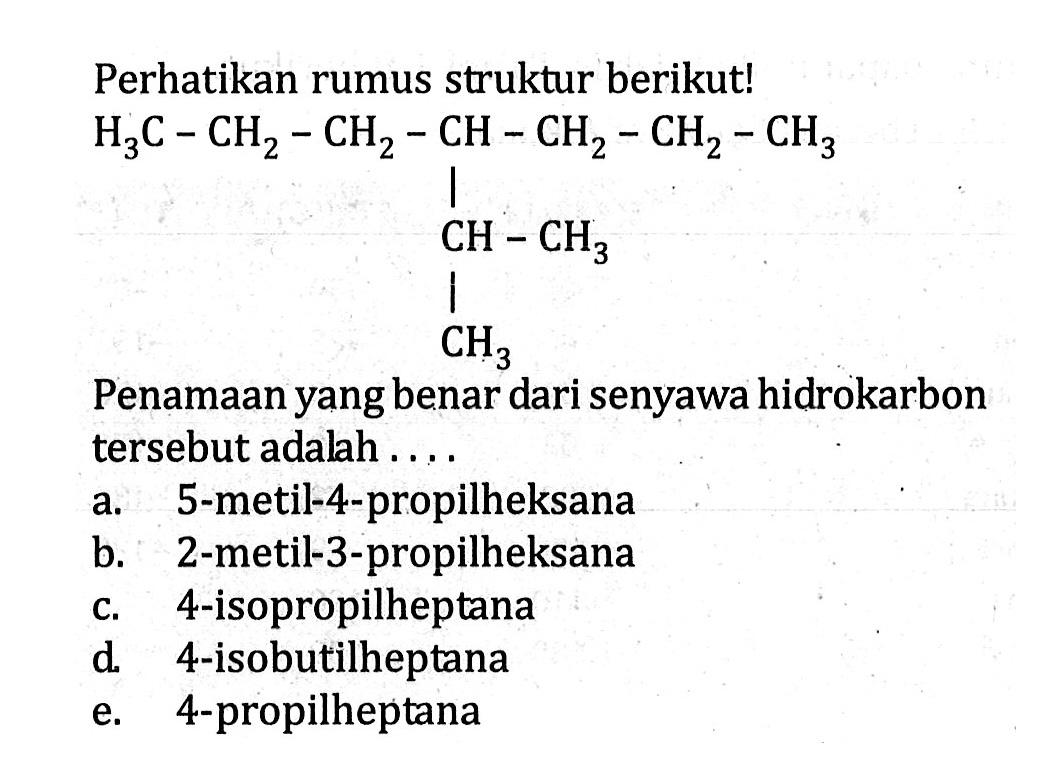 Perhatikan rumus struktur berikut! H3C - CH2 - CH2 - CH - CH2 - CH2 - CH3 CH - CH3 CH3 Penamaan yang benar dari senyawa hidrokarbon tersebut adalah . . . .