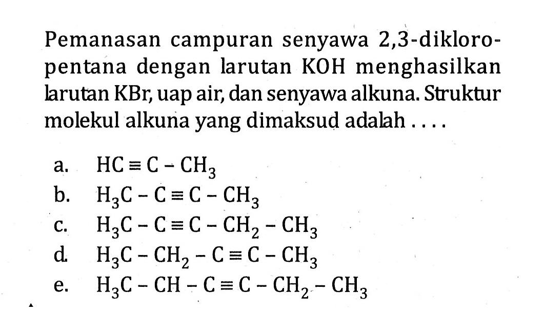 Pemanasan campuran senyawa 2,3-dikloro-pentana dengan larutan KOH menghasilkan larutan KBr, uap air, dan senyawa alkuna. Struktur molekul alkuna yang dimaksud adalah ...