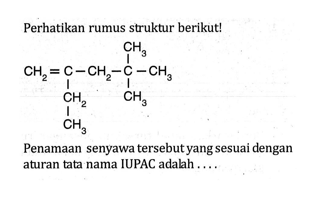 Perhatikan rumus struktur berikut! CH3 CH2 = C - CH2 - C - CH3 CH2 CH3 CH3 Penamaan senyawa tersebut yang sesuai dengan aturan tata nama IUPAC adalah ....