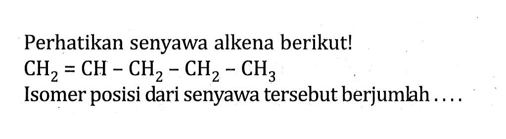 Perhatikan senyawa alkena berikut! CH2 = CH - CH2 - CH2 - CH3 Isomer posisi dari senyawa tersebut berjumlah ....