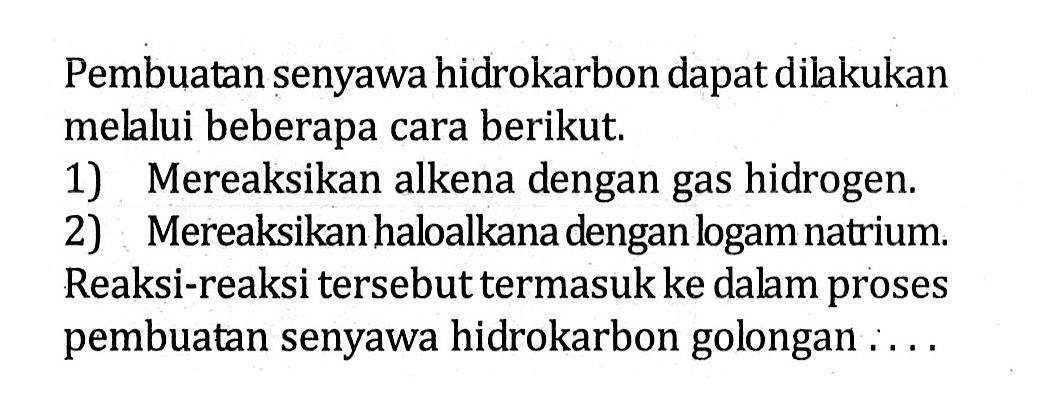 Pembuatan senyawa hidrokarbon dapat dilkukan melalui beberapa cara berikut. 1) Mereaksikan alkena dengan gas hidrogen. 2) Mereaksikan haloalkana dengan logam natrium. Reaksi-reaksi tersebut termasuk ke dalam proses pembuatan senyawa hidrokarbon golongan ....