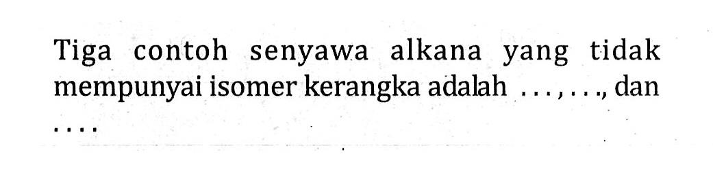 Tiga contoh senyawa alkana yang tidak mempunyai isomer kerangka adalah ...., ...., dan ....