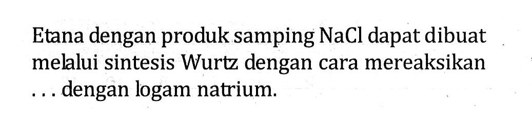 Etana dengan produk samping  NaCl  dapat dibuat melalui sintesis Wurtz dengan cara mereaksikan ... dengan logam natrium.