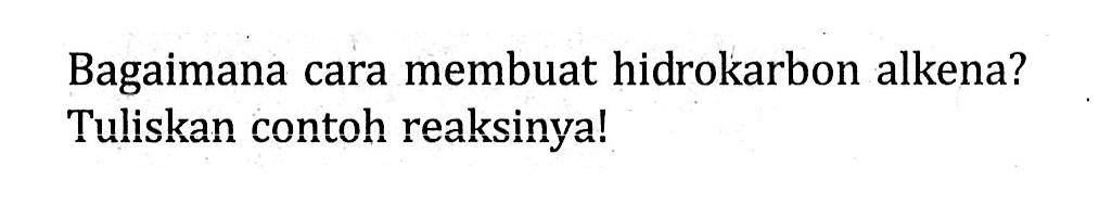 Bagaimana cara membuat hidrokarbon alkena? Tuliskan contoh reaksinya!