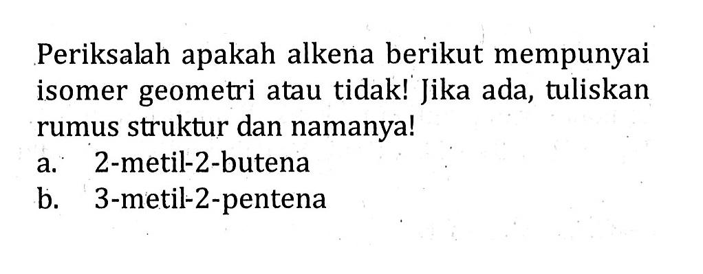 Periksalah apakah alkena berikut mempunyai isomer geometri atau tidak! Jika ada, tuliskan rumus struktur dan namanya! a. 2-metil-2-butena b. 3-metil-2-pentena