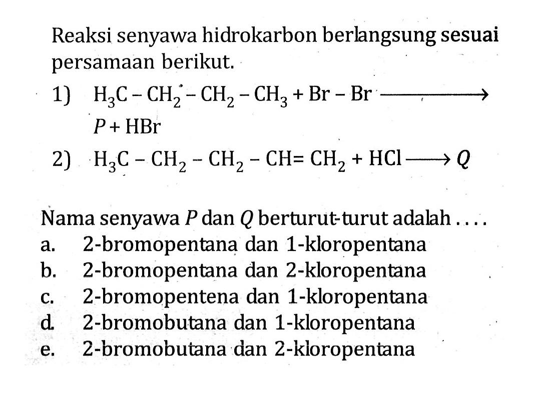 Reaksi senyawa hidrokarbon berlangsung sesuai persamaan berikut. 1) H3C - CH2 - CH2 - CH3 + Br - Br -> P + HBr 2) H3C - CH2 - CH2 - CH = CH2 + HCI -> Q Nama senyawa P dan Q berturut-turut adalah ....