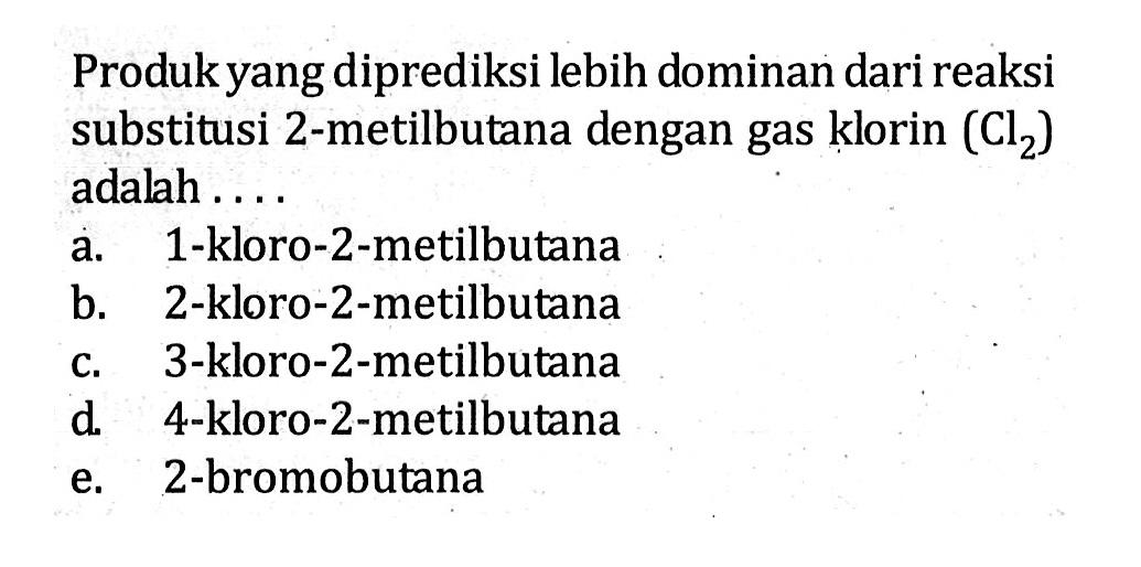 Produk yang diprediksi lebih dominan dari reaksi substitusi 2-metilbutana dengan gas klorin  (Cl2)  adalah ....a. 1-kloro-2-metilbutanab. 2-kloro-2-metilbutanac. 3-kloro-2-metilbutanad. 4-kloro-2-metilbutanae. 2-bromobutana