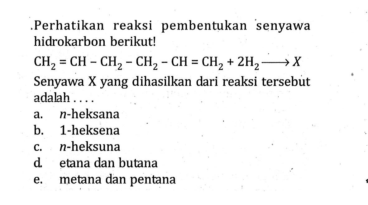 Perhatikan reaksi pembentukan senyawa hidrokarbon berikut! CH2 = CH - CH2 - CH2 - CH = CH2 + 2H2 -> X Senyawa X yang dihasilkan dari reaksi tersebut adalah ....