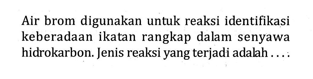 Air brom digunakan untuk reaksi identifikasi keberadaan ikatan rangkap dalam senyawa hidrokarbon. Jenis reaksi yang terjadi adalah ....