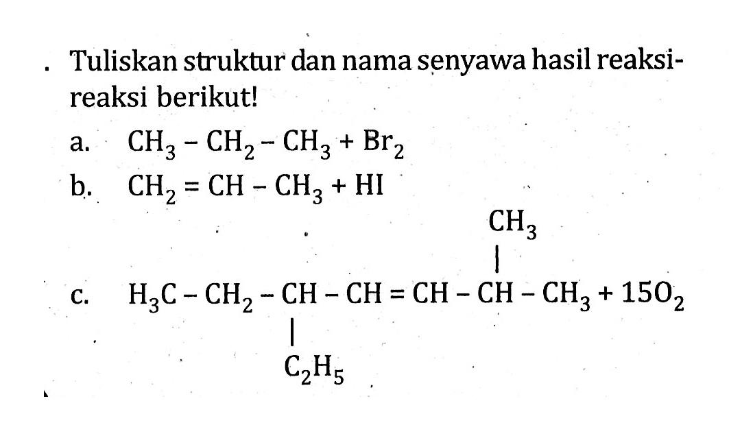 Tuliskan struktur dan nama senyawa hasil reaksi-reaksi berikut! a. CH3 - CH2 - CH3 + Br2 b. CH2 = CH - CH3 + HI c. H3C - CH2 - CH - CH = CH - CH - CH3 C2H5 CH3 + 15 O2