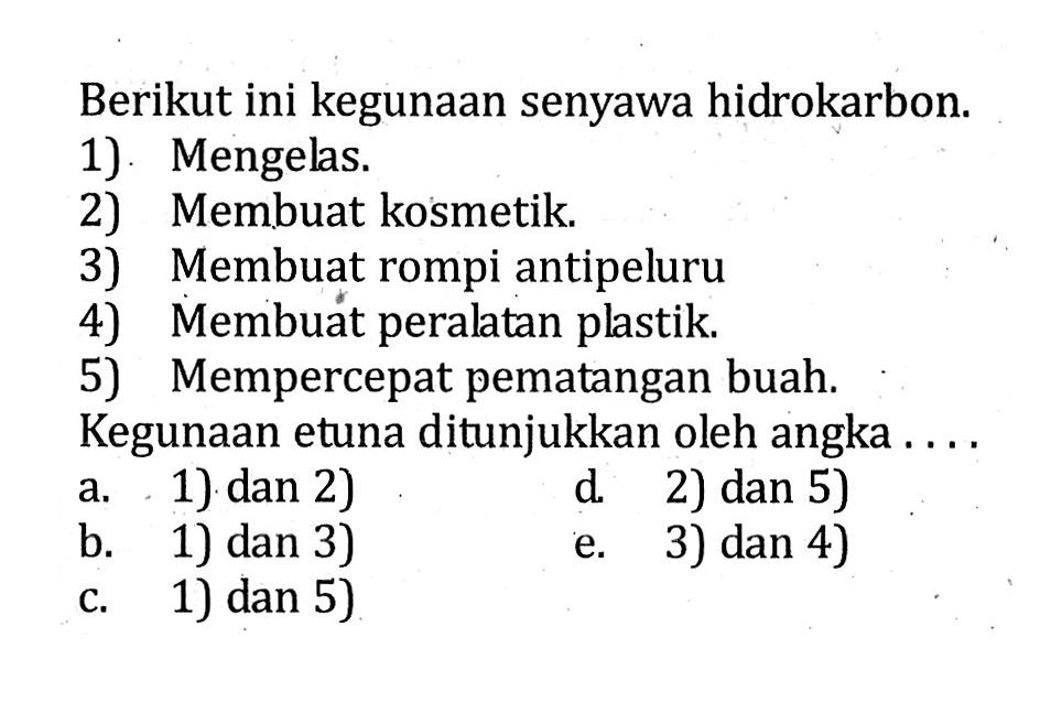 Berikut ini kegunaan senyawa hidrokarbon. 1) Mengelas. 2) Membuat kosmetik. 3) Membuat rompi antipeluru 4) Membuat peralatan plastik. 5) Mempercepat pematangan buah. Kegunaan etuna ditunjukkan oleh angka . . . .