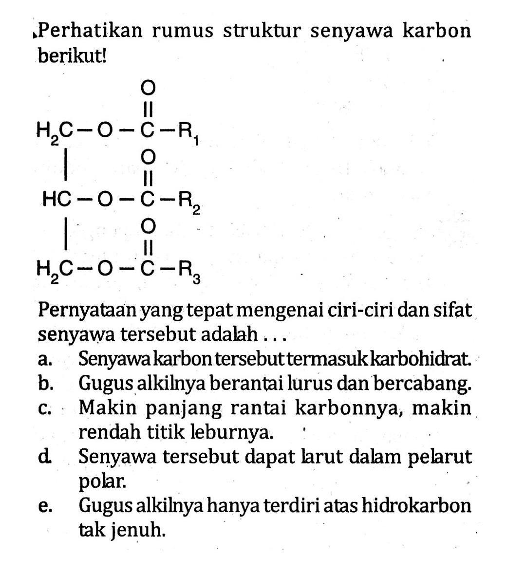 Perhatikan rumus struktur senyawa karbon berikut! O H2C - O - C - R1 O HC - O - C - R2 O H2C - O - C - R3 Pernyataan yang tepat mengenai ciri-ciri dan sifat senyawa tersebut adalah . . .