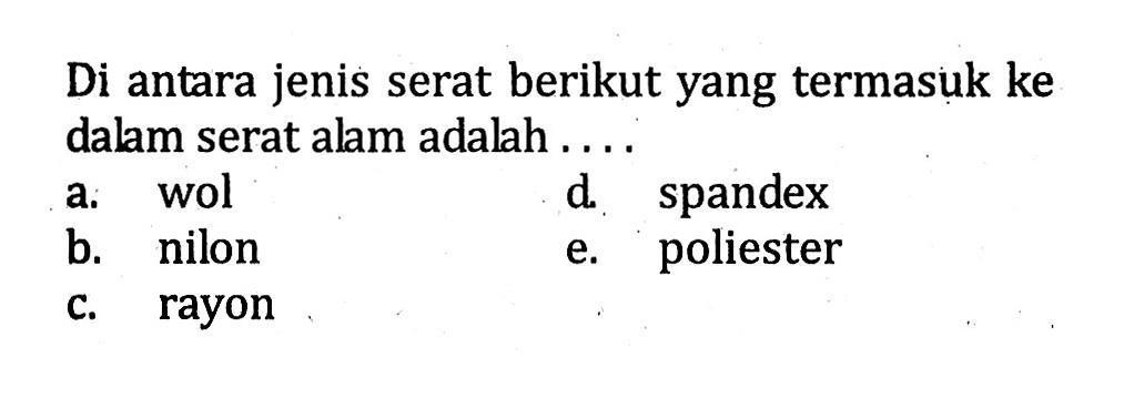 Di antara jenis serat berikut yang termasuk ke dalam serat alam adalah ....
a. wol
d. spandex
b. nilon
e. poliester
c. rayon