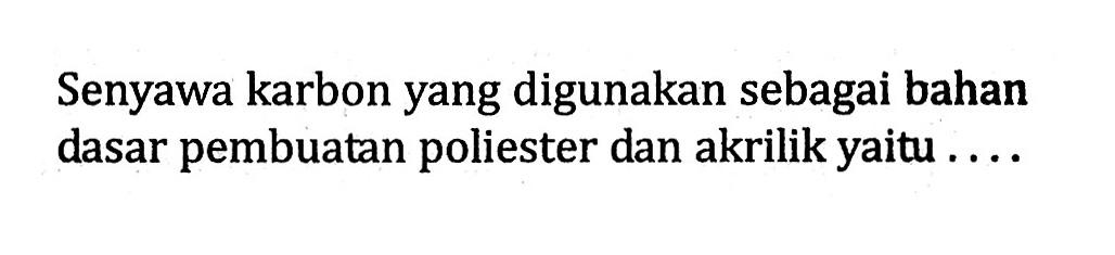 Senyawa karbon yang digunakan sebagai bahan dasar pembuatan poliester dan akrilik yaitu ....